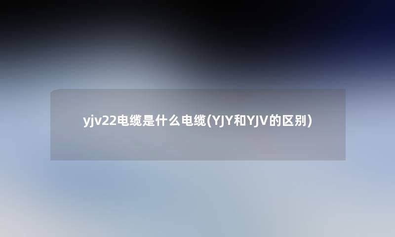 yjv22电缆是什么电缆(YJY和YJV的区别)