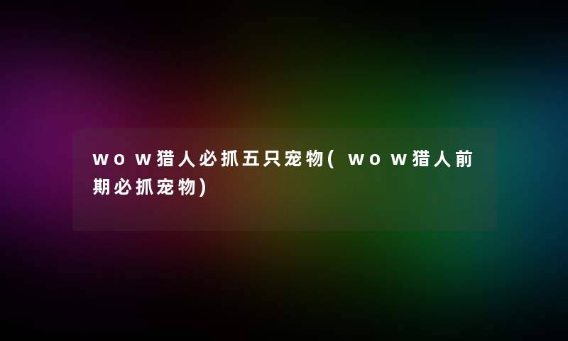 wow猎人必抓五只宠物(wow猎人前期必抓宠物)