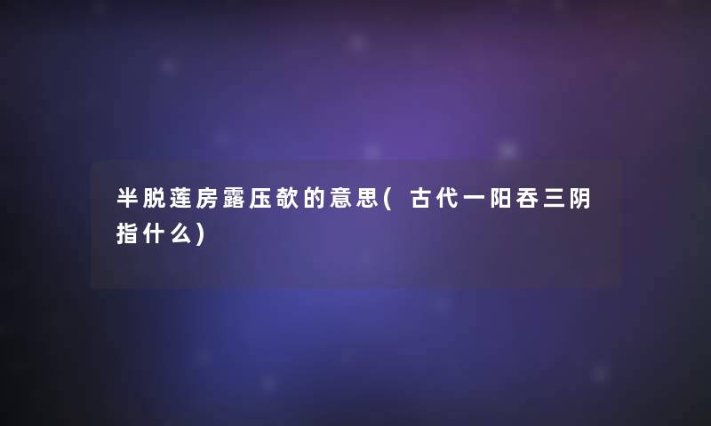 半脱莲房露压欹的意思(古代一阳吞三阴指什么)