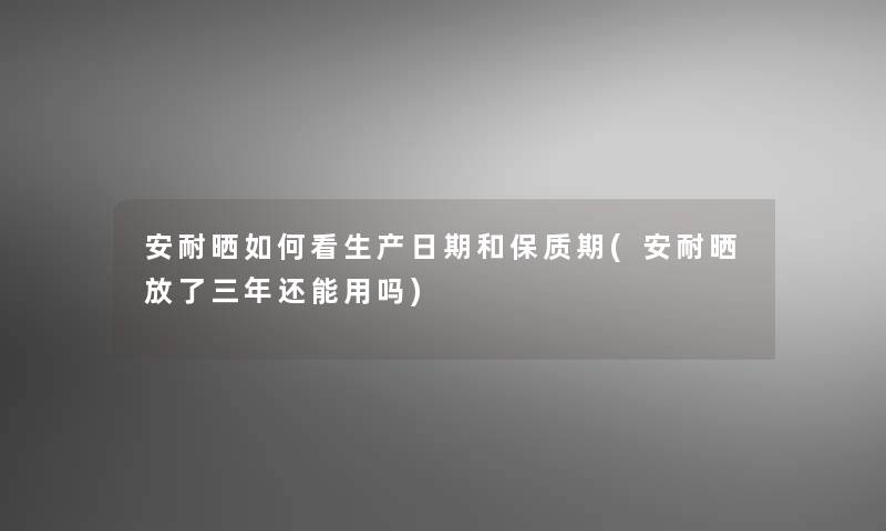 安耐晒如何看生产日期和保质期(安耐晒放了三年还能用吗)