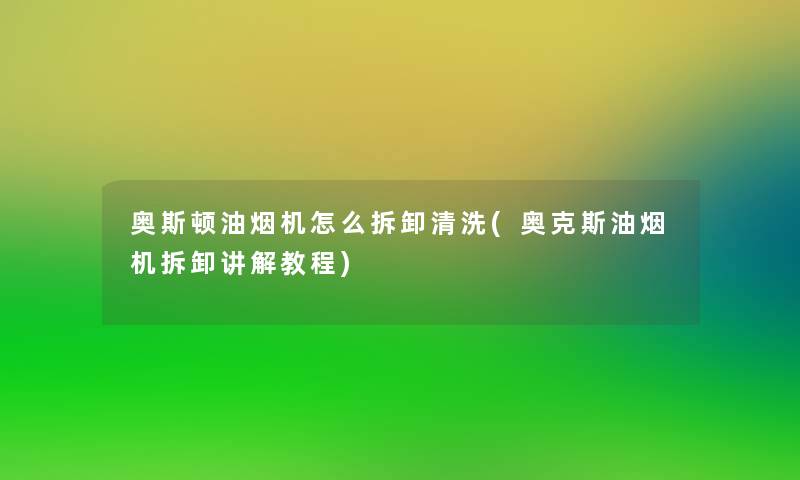 奥斯顿油烟机怎么拆卸清洗(奥克斯油烟机拆卸讲解教程)