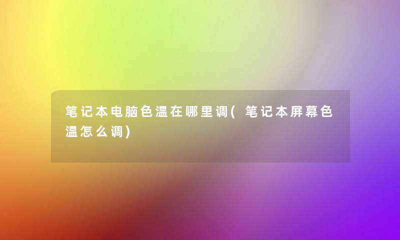 笔记本电脑色温在哪里调(笔记本屏幕色温怎么调)