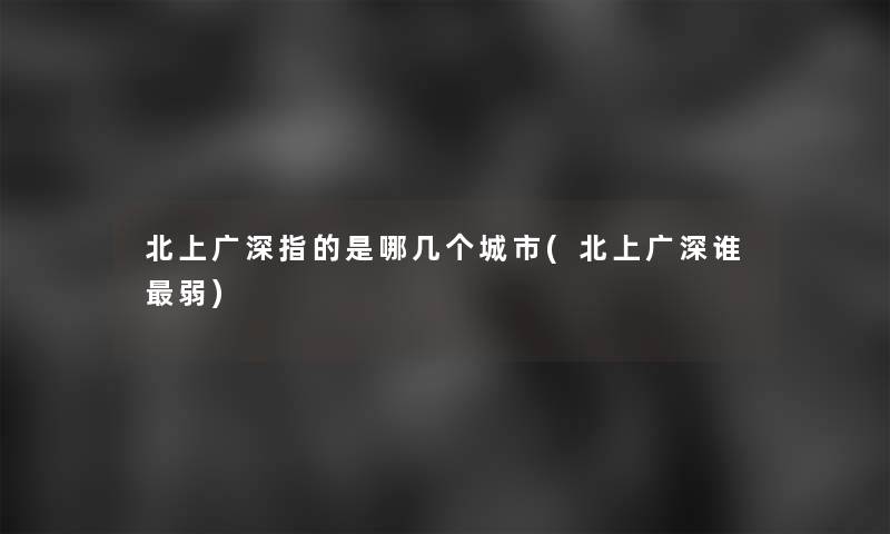 北上广深指的是哪几个城市(北上广深谁弱)