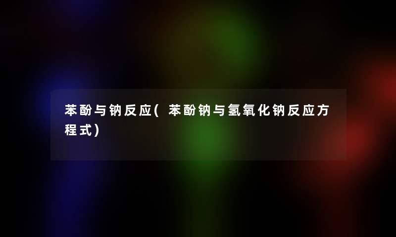 苯酚与钠反应(苯酚钠与氢氧化钠反应方程式)