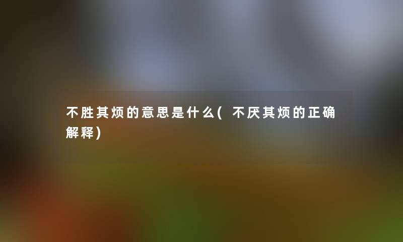 不胜其烦的意思是什么(不厌其烦的正确解释)