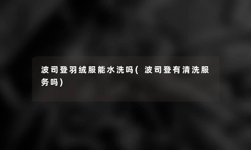 波司登羽绒服能水洗吗(波司登有清洗服务吗)