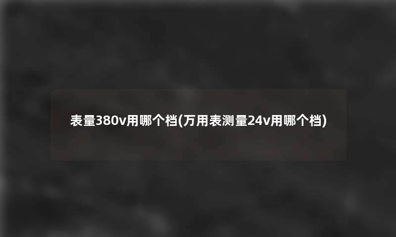 表量380v用哪个档(万用表测量24v用哪个档)