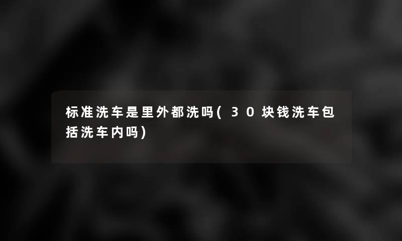 标准洗车是里外都洗吗(30块钱洗车包括洗车内吗)