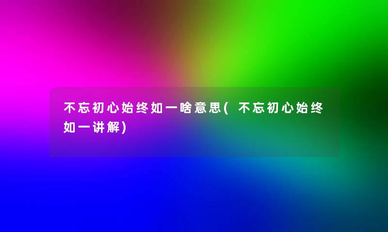 不忘初心始终如一啥意思(不忘初心始终如一讲解)