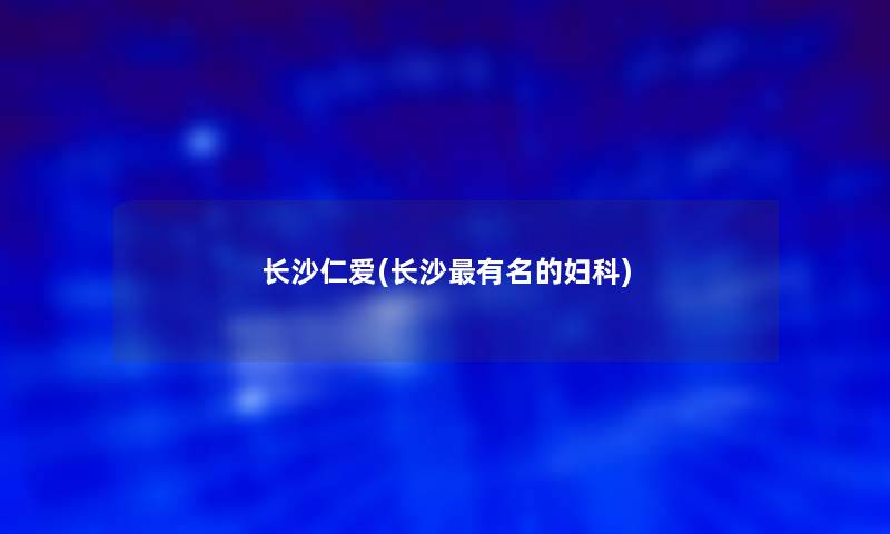 长沙仁爱(长沙有名的妇科)