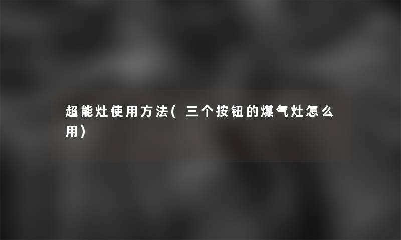 超能灶使用方法(三个按钮的煤气灶怎么用)