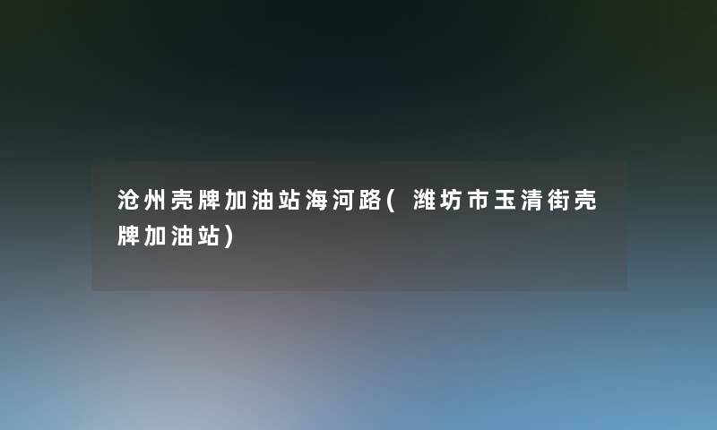 沧州壳牌加油站海河路(潍坊市玉清街壳牌加油站)