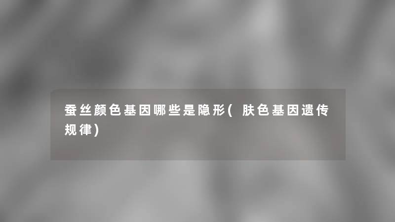 蚕丝颜色基因哪些是隐形(肤色基因遗传规律)