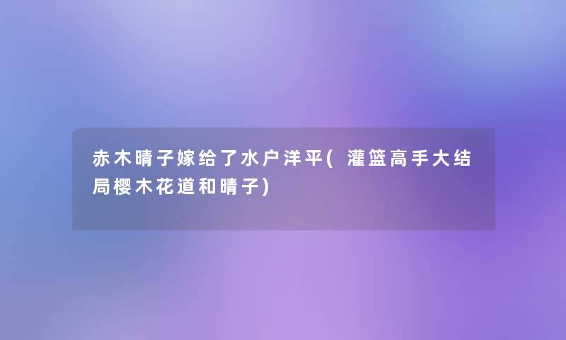 赤木晴子嫁给了水户洋平(灌篮高手大结局樱木花道和晴子)