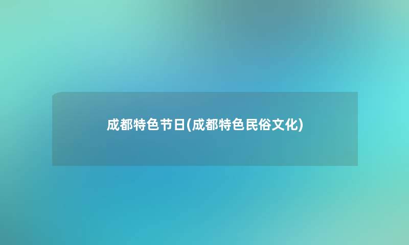 成都特色节日(成都特色民俗文化)