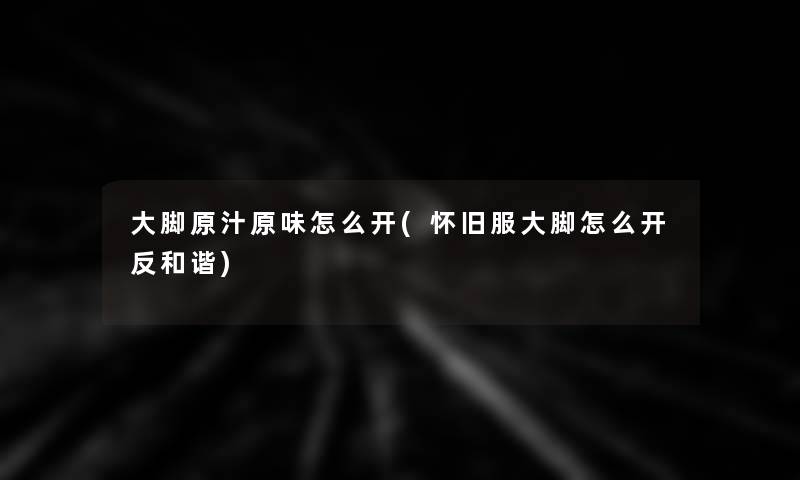 大脚原汁原味怎么开(怀旧服大脚怎么开反和谐)