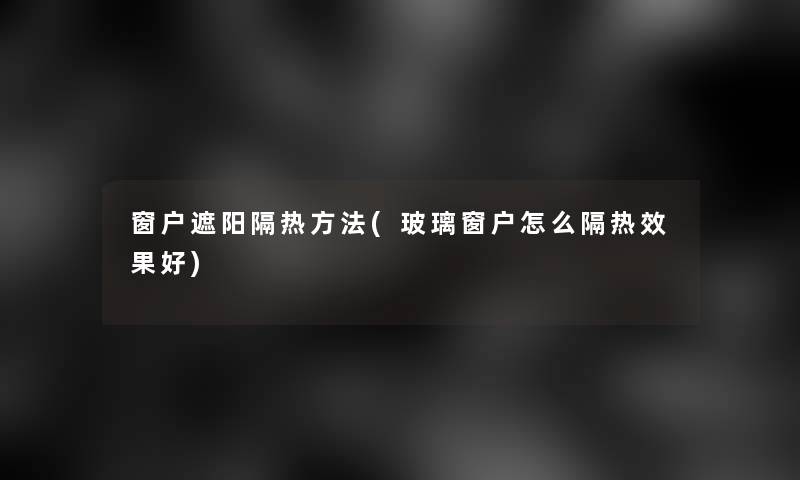 窗户遮阳隔热方法(玻璃窗户怎么隔热效果好)