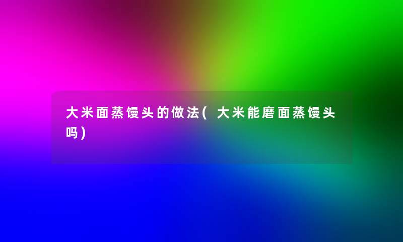 大米面蒸馒头的做法(大米能磨面蒸馒头吗)