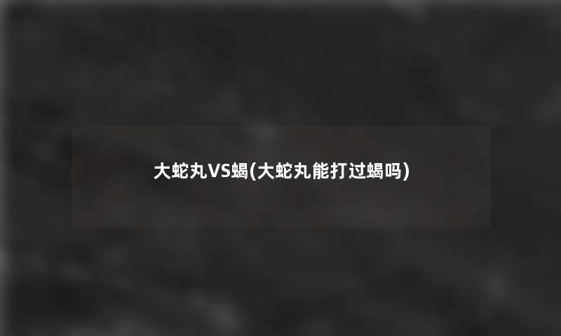 大蛇丸VS蝎(大蛇丸能打过蝎吗)