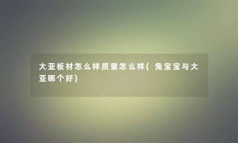 大亚板材怎么样质量怎么样(兔宝宝与大亚哪个好)
