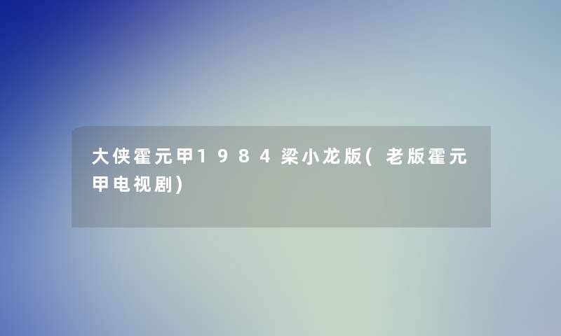 大侠霍元甲1984梁小龙版(老版霍元甲电视剧)