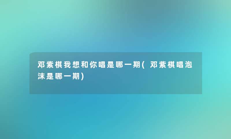 邓紫棋我想和你唱是哪一期(邓紫棋唱泡沫是哪一期)