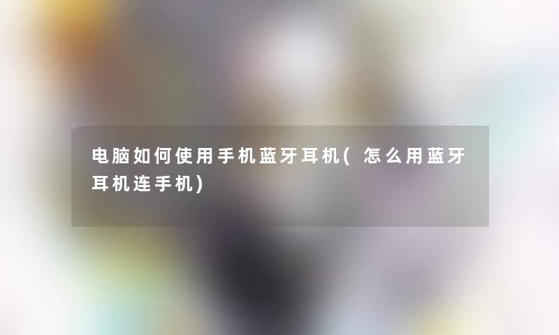 电脑如何使用手机蓝牙耳机(怎么用蓝牙耳机连手机)
