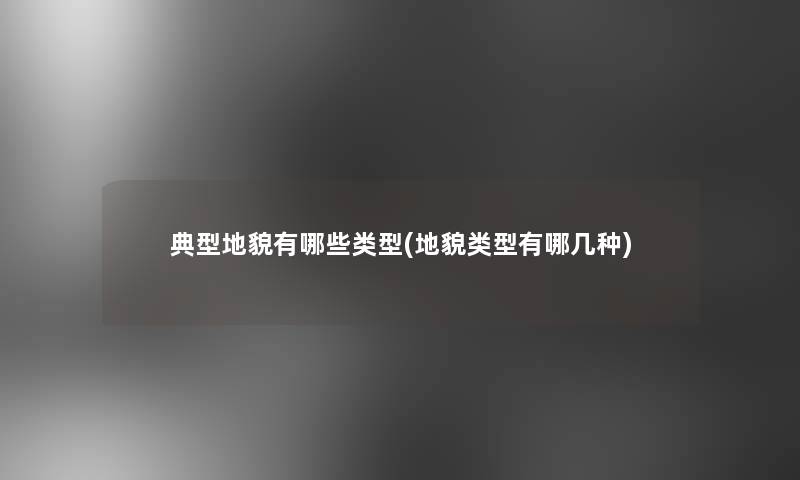 典型地貌有哪些类型(地貌类型有哪几种)