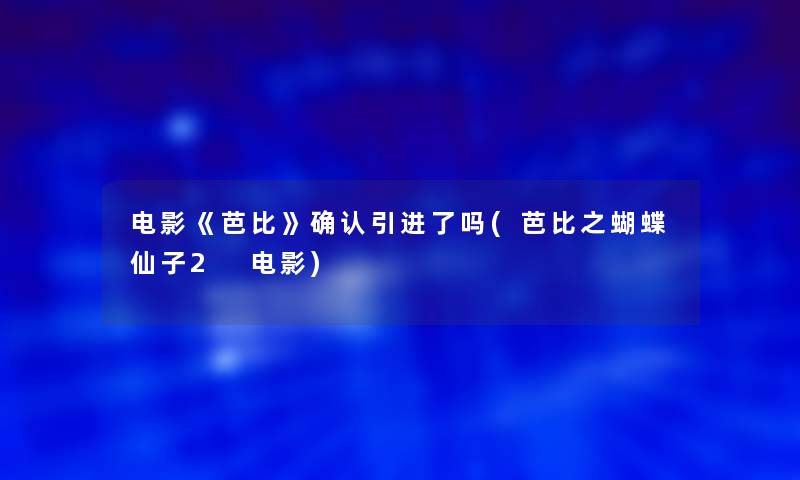 电影《芭比》确认引进了吗(芭比之蝴蝶仙子2 电影)