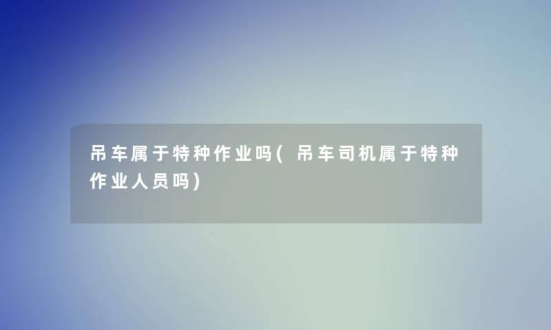 吊车属于特种作业吗(吊车司机属于特种作业人员吗)