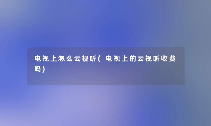 电视上怎么云视听(电视上的云视听收费吗)