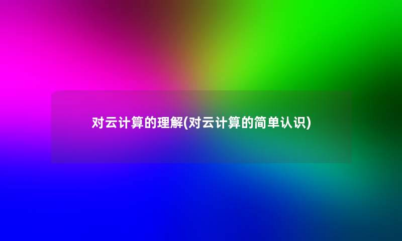 对云计算的理解(对云计算的简单认识)
