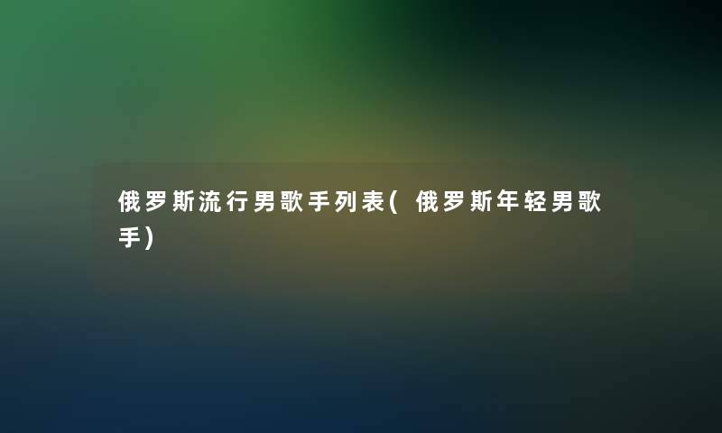 俄罗斯流行男歌手列表(俄罗斯年轻男歌手)