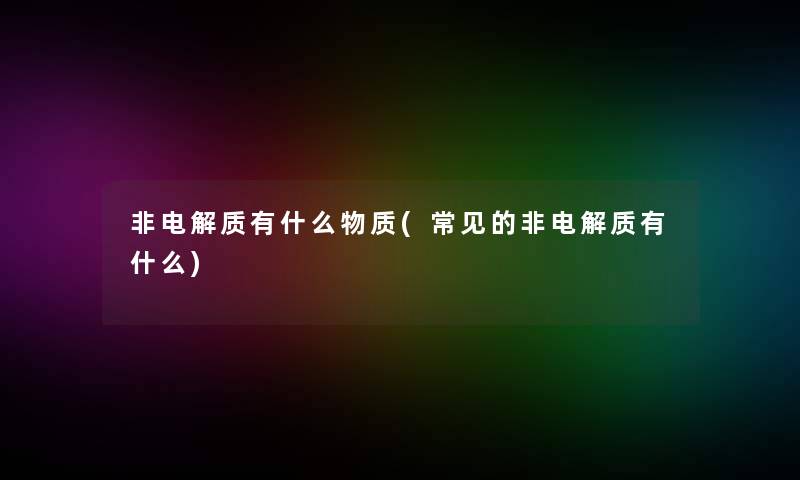 非电解质有什么物质(常见的非电解质有什么)