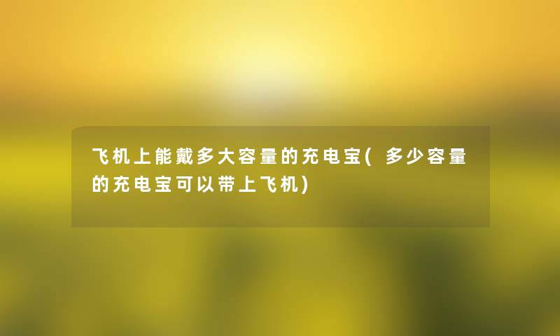 飞机上能戴多大容量的充电宝(多少容量的充电宝可以带上飞机)