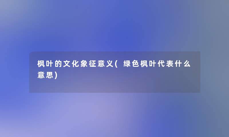 枫叶的文化象征意义(绿色枫叶代表什么意思)