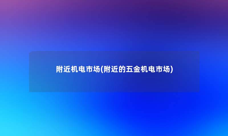 附近机电市场(附近的五金机电市场)