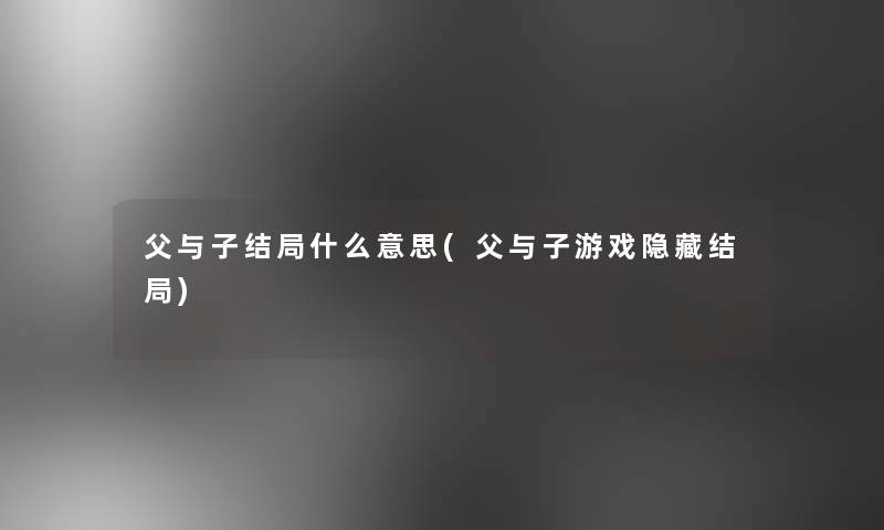 父与子结局什么意思(父与子游戏隐藏结局)