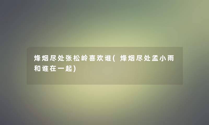 烽烟尽处张松岭喜欢谁(烽烟尽处孟小雨和谁在一起)