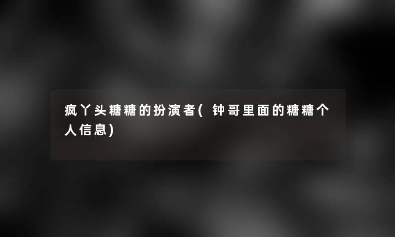 疯丫头糖糖的扮演者(钟哥里面的糖糖个人信息)