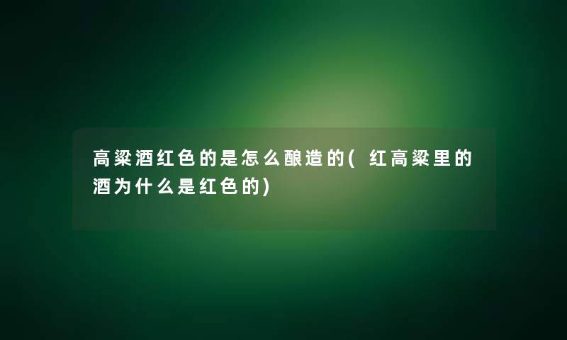 高粱酒红色的是怎么酿造的(红高粱里的酒为什么是红色的)