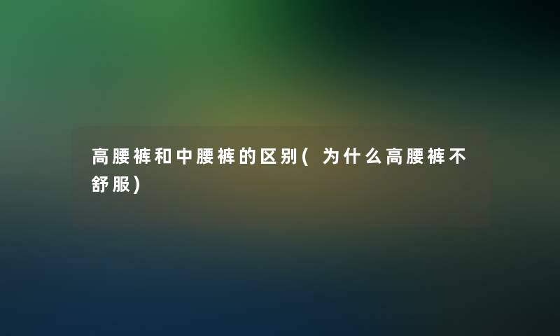 高腰裤和中腰裤的区别(为什么高腰裤不舒服)