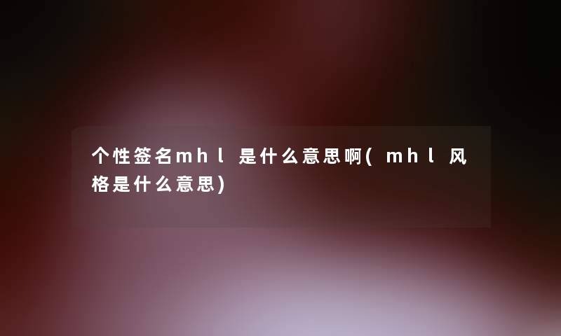 个性签名mhl是什么意思啊(mhl风格是什么意思)