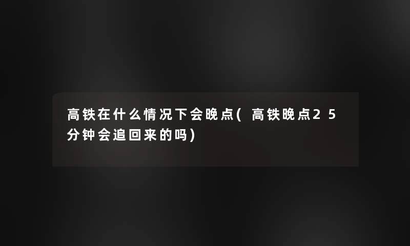 高铁在什么情况下会晚点(高铁晚点25分钟会追回来的吗)