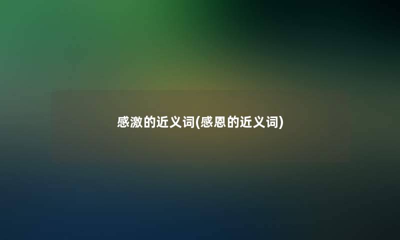 感激的近义词(感恩的近义词)