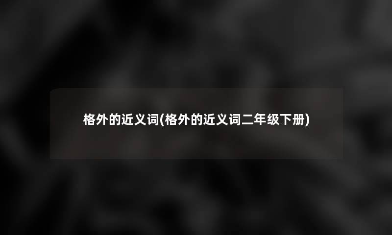 格外的近义词(格外的近义词二年级下册)