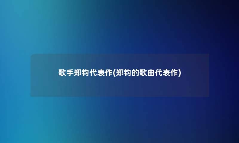 歌手郑钧代表作(郑钧的歌曲代表作)