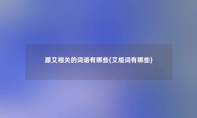 跟艾相关的词语有哪些(艾组词有哪些)