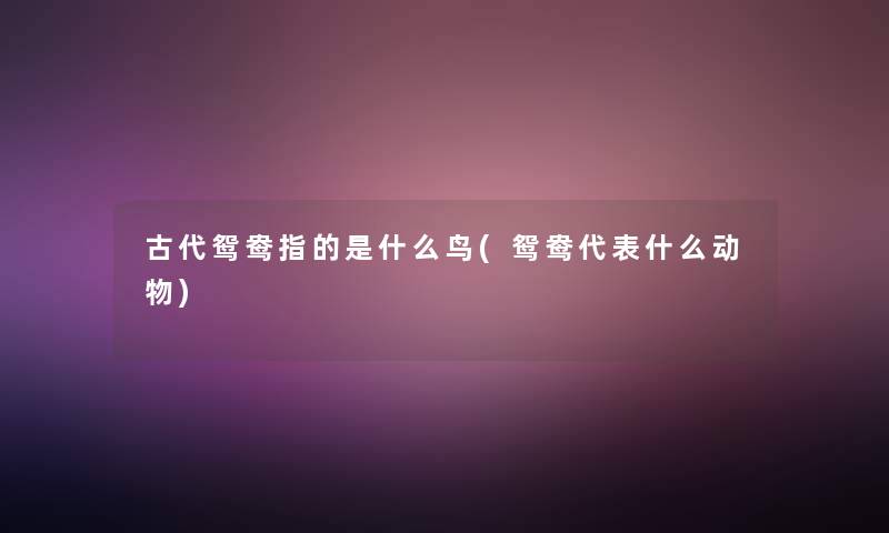 古代鸳鸯指的是什么鸟(鸳鸯代表什么动物)