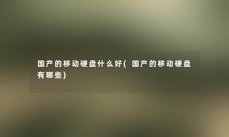国产的移动硬盘什么好(国产的移动硬盘有哪些)